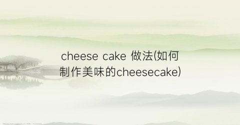 cheese cake 做法(如何制作美味的cheesecake)